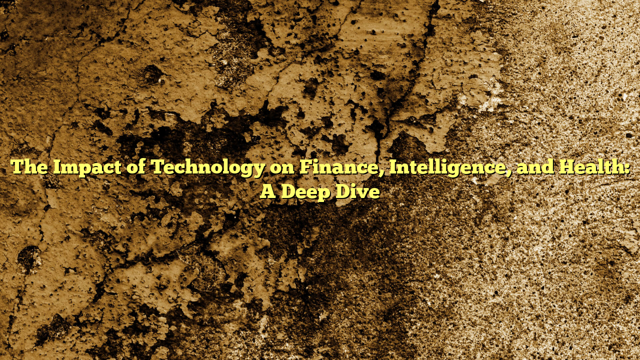 The Impact of Technology on Finance, Intelligence, and Health: A Deep Dive