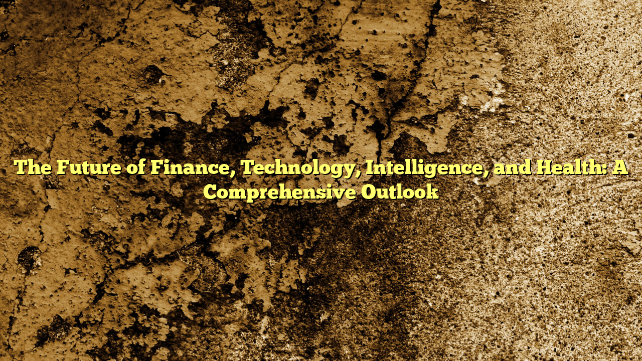 The Future of Finance, Technology, Intelligence, and Health: A Comprehensive Outlook