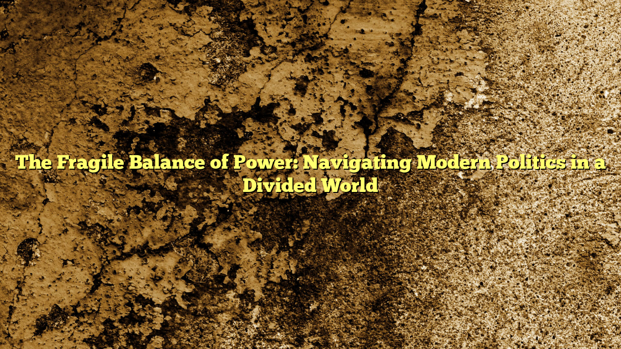 The Fragile Balance of Power: Navigating Modern Politics in a Divided World
