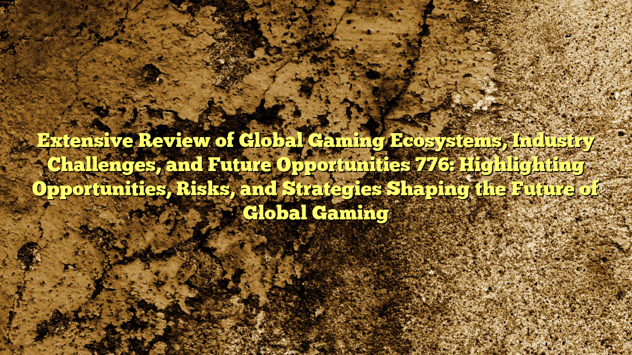 Extensive Review of Global Gaming Ecosystems, Industry Challenges, and Future Opportunities 776: Highlighting Opportunities, Risks, and Strategies Shaping the Future of Global Gaming