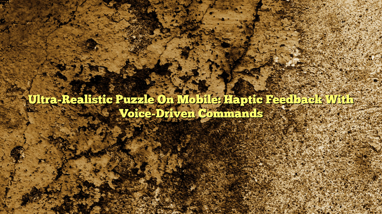 Ultra-Realistic Puzzle On Mobile: Haptic Feedback With Voice-Driven Commands