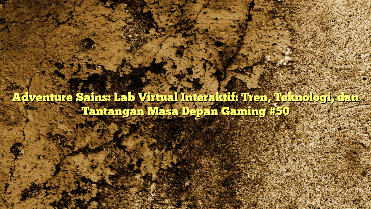 Adventure Sains: Lab Virtual Interaktif: Tren, Teknologi, dan Tantangan Masa Depan Gaming #50