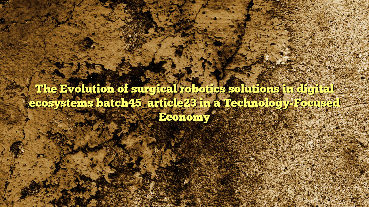 The Evolution of surgical robotics solutions in digital ecosystems batch45_article23 in a Technology-Focused Economy