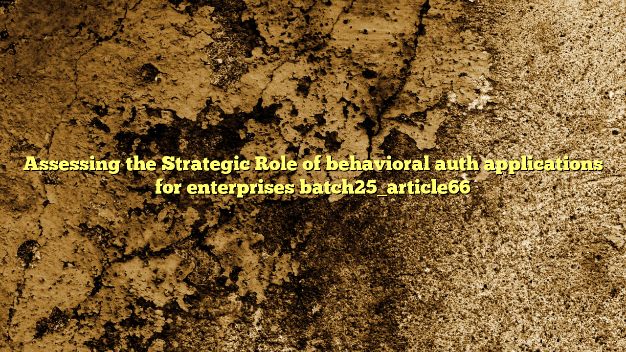 Assessing the Strategic Role of behavioral auth applications for enterprises batch25_article66