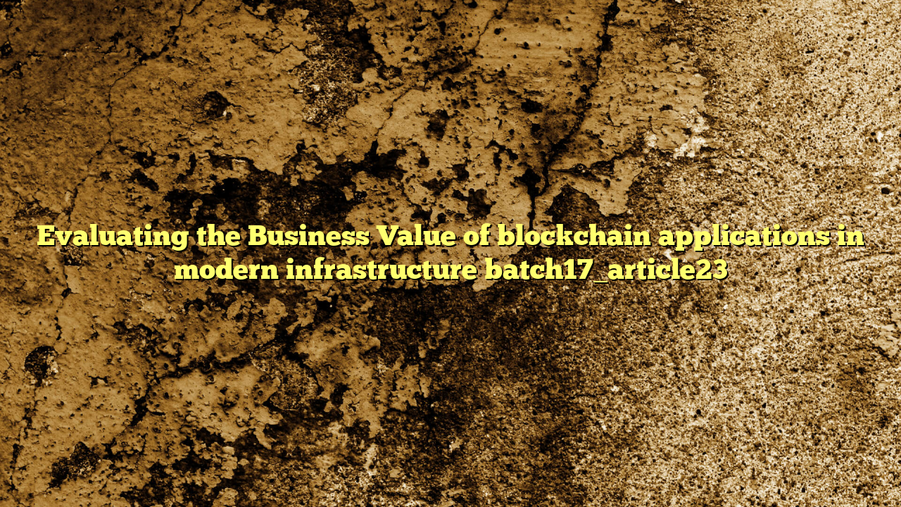Evaluating the Business Value of blockchain applications in modern infrastructure batch17_article23